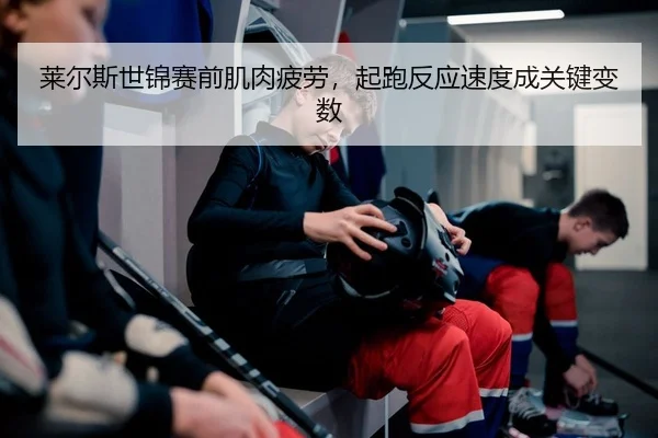 莱尔斯世锦赛前肌肉疲劳，起跑反应速度成关键变数
